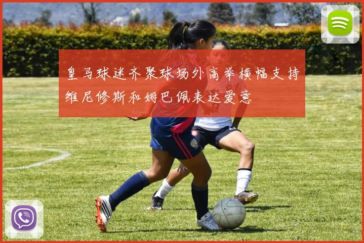 皇马球迷齐聚球场外高举横幅支持维尼修斯和姆巴佩表达爱意