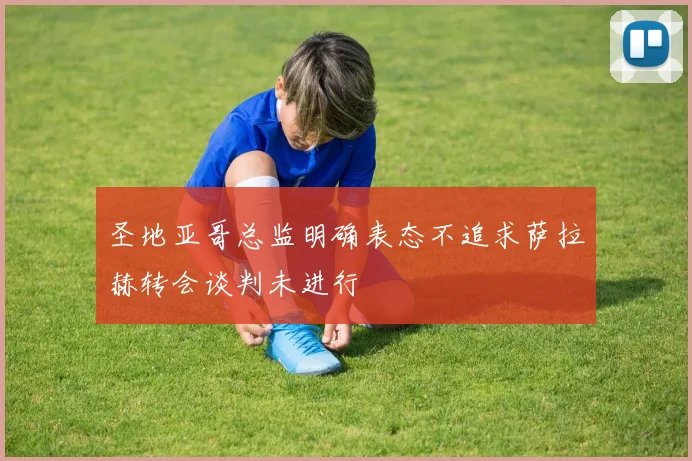 圣地亚哥总监明确表态不追求萨拉赫转会谈判未进行