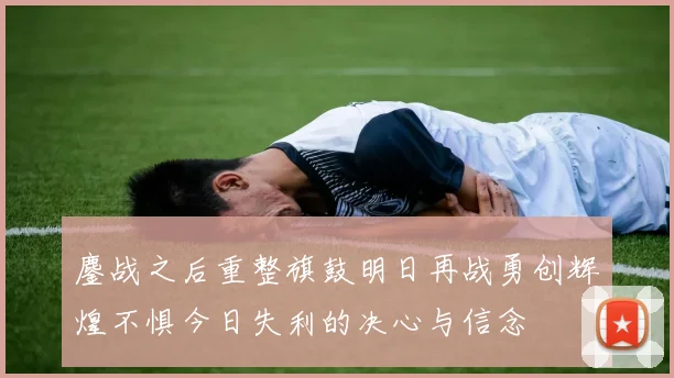 鏖战之后重整旗鼓明日再战勇创辉煌不惧今日失利的决心与信念