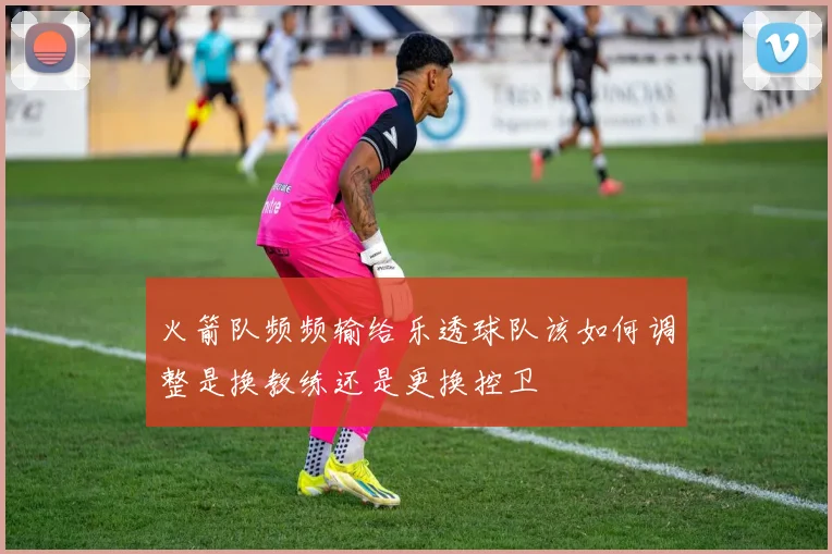 火箭队频频输给乐透球队该如何调整是换教练还是更换控卫