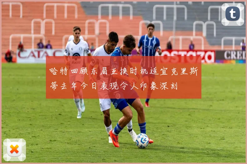 哈特回顾东眉互换时机适宜克里斯蒂去年今日表现令人印象深刻