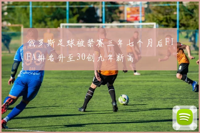 俄罗斯足球被禁赛三年七个月后FIFA排名升至30创九年新高