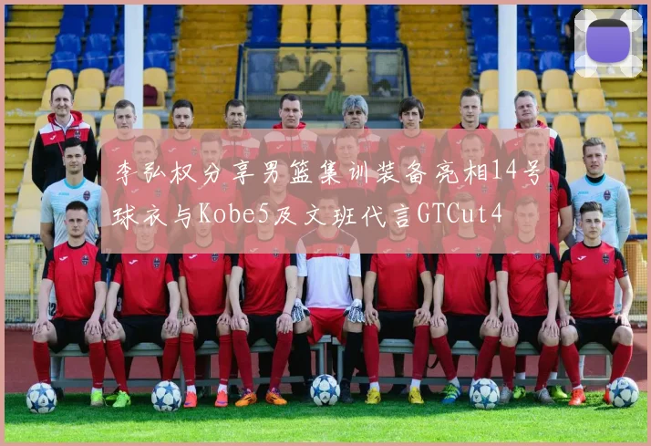 李弘权分享男篮集训装备亮相14号球衣与Kobe5及文班代言GTCut4