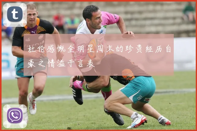 杜伦感慨全明星周末的珍贵经历自豪之情溢于言表