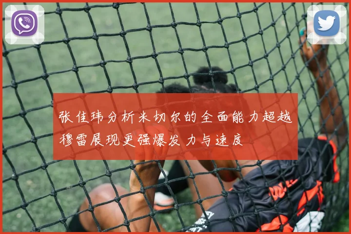 张佳玮分析米切尔的全面能力超越穆雷展现更强爆发力与速度