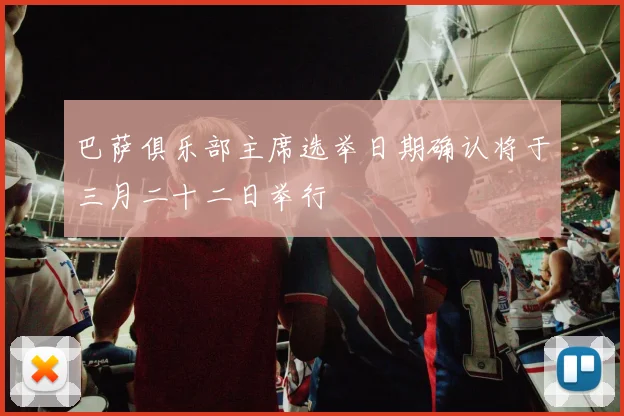 巴萨俱乐部主席选举日期确认将于三月二十二日举行