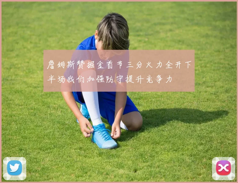 詹姆斯赞掘金首节三分火力全开下半场我们加强防守提升竞争力