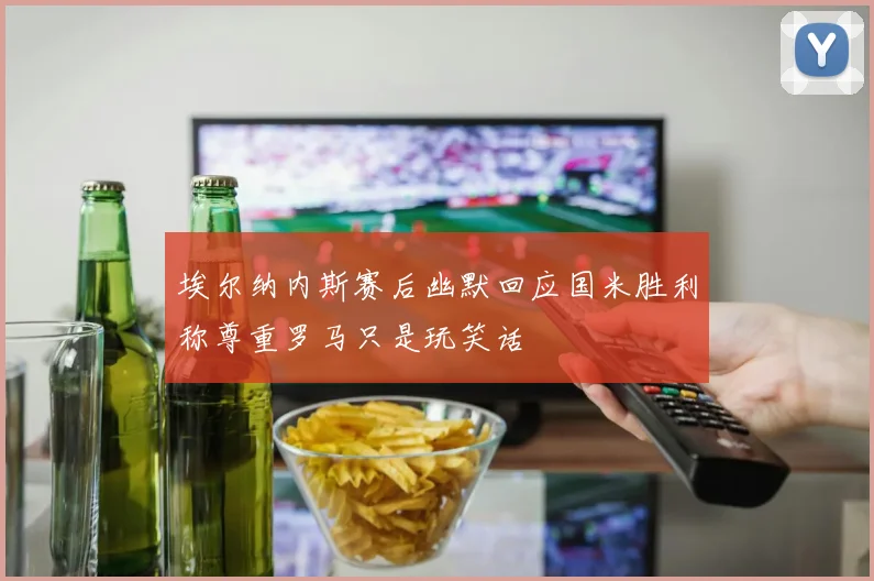 埃尔纳内斯赛后幽默回应国米胜利称尊重罗马只是玩笑话