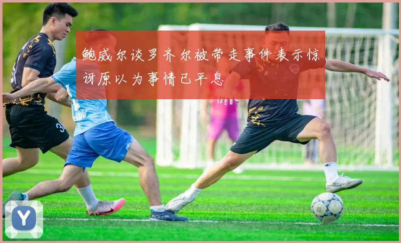 鲍威尔谈罗齐尔被带走事件表示惊讶原以为事情已平息