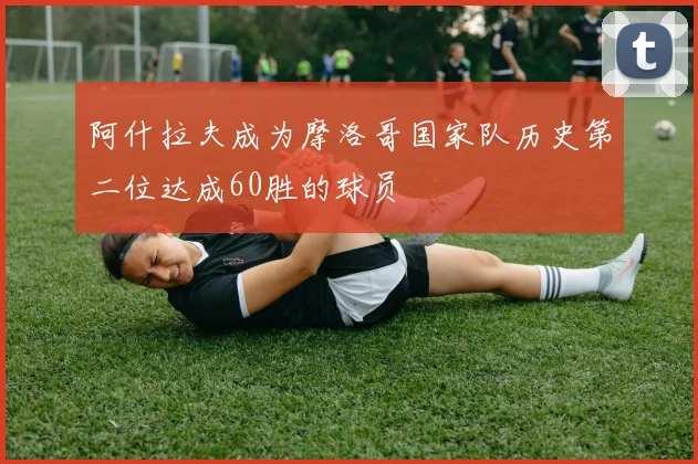 阿什拉夫成为摩洛哥国家队历史第二位达成60胜的球员