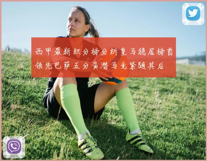 西甲最新积分榜分析皇马稳居榜首领先巴萨五分黄潜马竞紧随其后