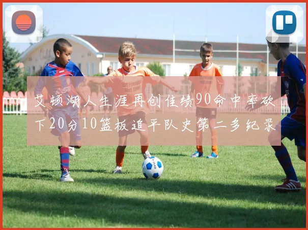 艾顿湖人生涯再创佳绩90命中率砍下20分10篮板追平队史第二多纪录