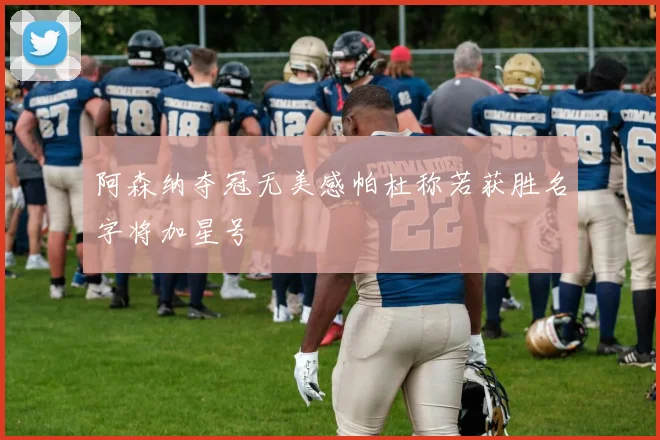 阿森纳夺冠无美感帕杜称若获胜名字将加星号