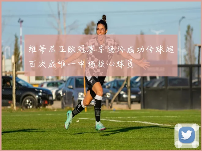 维蒂尼亚欧冠赛季场均成功传球超百次成唯一中场核心球员