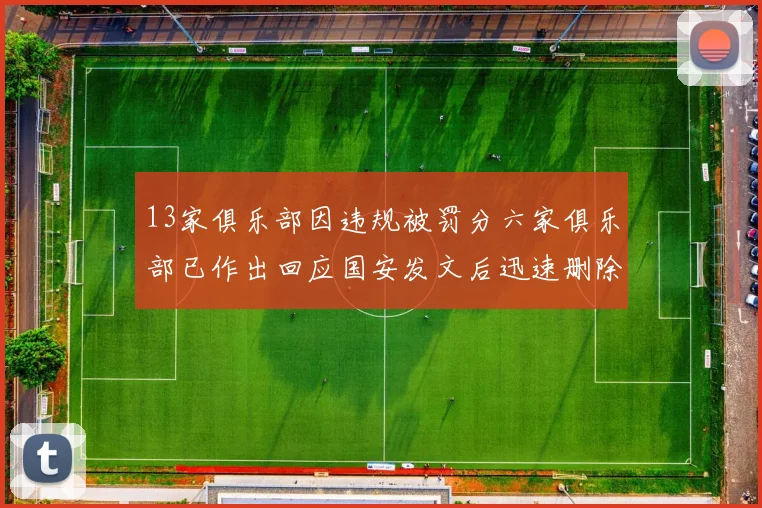 13家俱乐部因违规被罚分六家俱乐部已作出回应国安发文后迅速删除引发关注