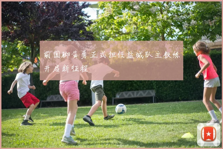 前国脚黄勇正式担任盐城队主教练开启新征程