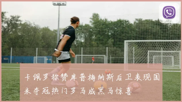 卡佩罗称赞库普梅纳斯后卫表现国米夺冠热门罗马成黑马惊喜