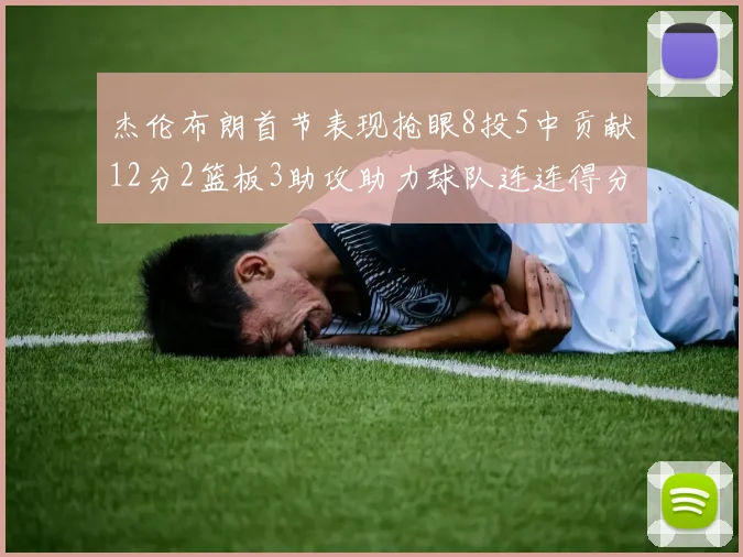 杰伦布朗首节表现抢眼8投5中贡献12分2篮板3助攻助力球队连连得分