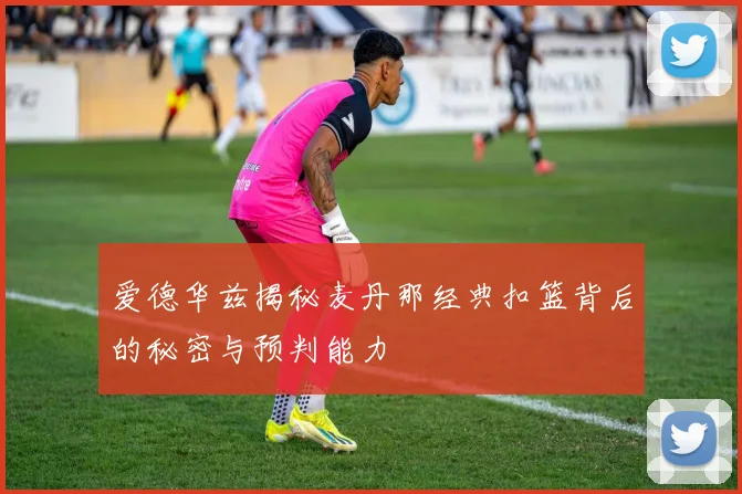 爱德华兹揭秘麦丹那经典扣篮背后的秘密与预判能力