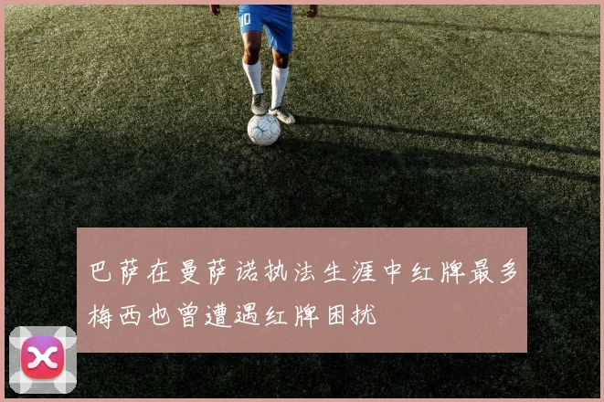 巴萨在曼萨诺执法生涯中红牌最多梅西也曾遭遇红牌困扰