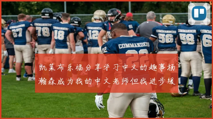 凯莱布乐福分享学习中文的趣事杨瀚森成为我的中文老师但我进步缓慢