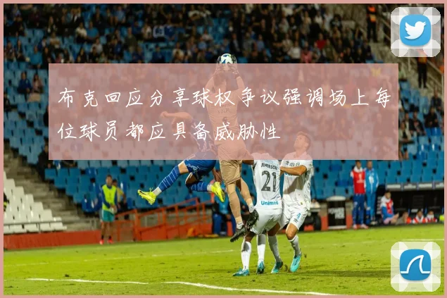 布克回应分享球权争议强调场上每位球员都应具备威胁性