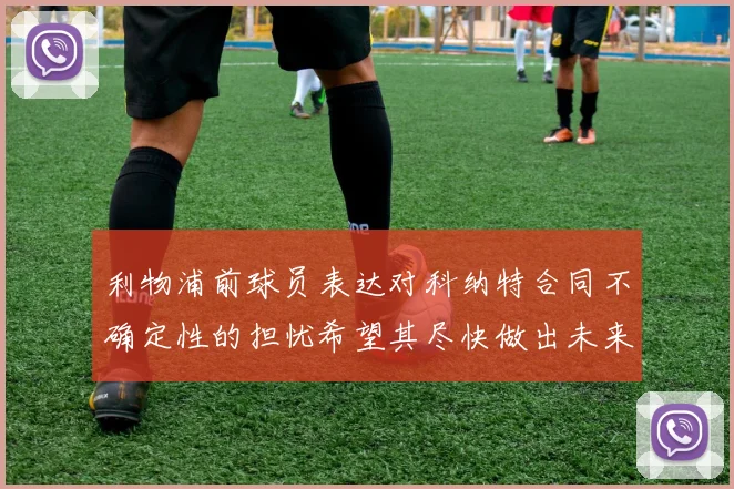 利物浦前球员表达对科纳特合同不确定性的担忧希望其尽快做出未来决定