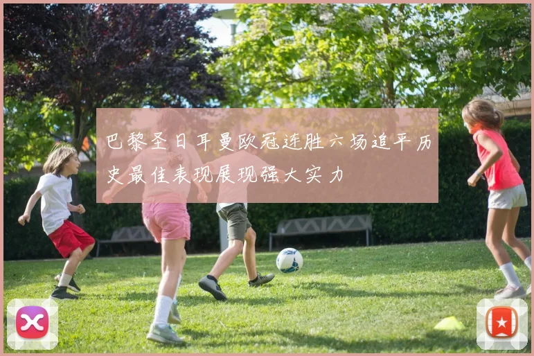 巴黎圣日耳曼欧冠连胜六场追平历史最佳表现展现强大实力