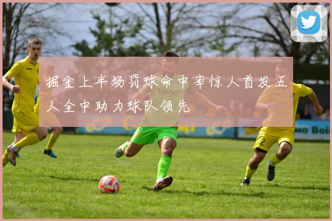 掘金上半场罚球命中率惊人首发五人全中助力球队领先