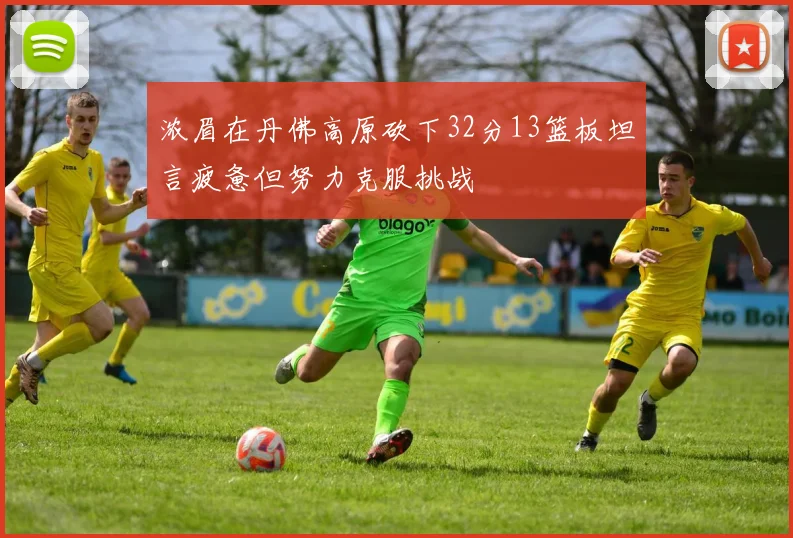 浓眉在丹佛高原砍下32分13篮板坦言疲惫但努力克服挑战