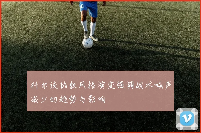 科尔谈执教风格演变强调战术喊声减少的趋势与影响