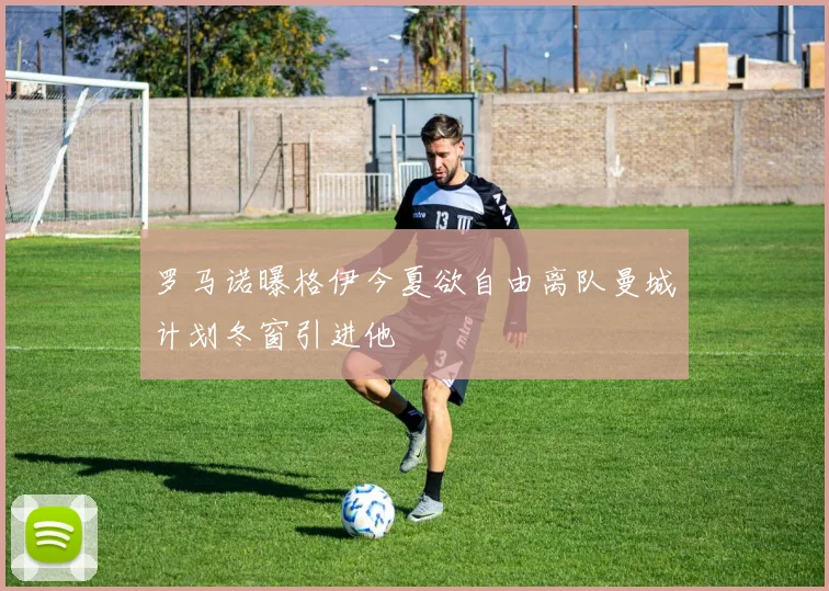 罗马诺曝格伊今夏欲自由离队曼城计划冬窗引进他