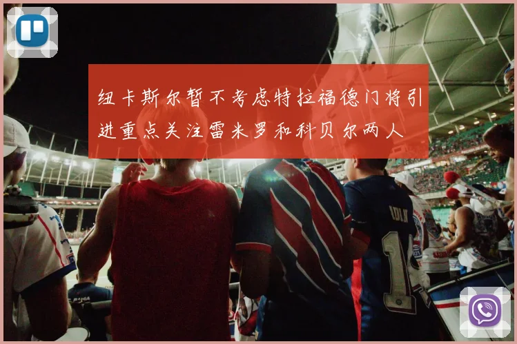 纽卡斯尔暂不考虑特拉福德门将引进重点关注雷米罗和科贝尔两人