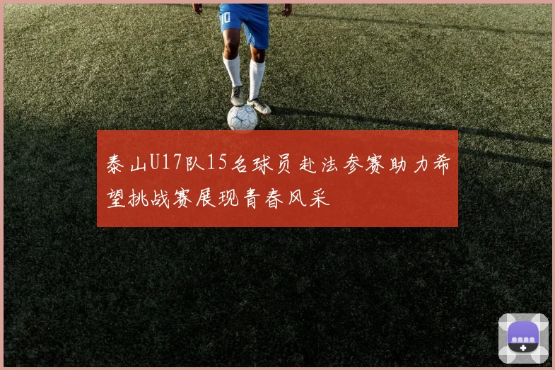 泰山U17队15名球员赴法参赛助力希望挑战赛展现青春风采