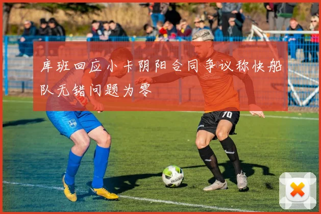 库班回应小卡阴阳合同争议称快船队无错问题为零