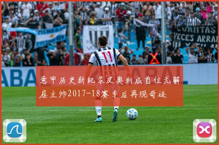 意甲历史新纪录皮奥利成首位无解雇主帅2017-18赛季后再现奇迹
