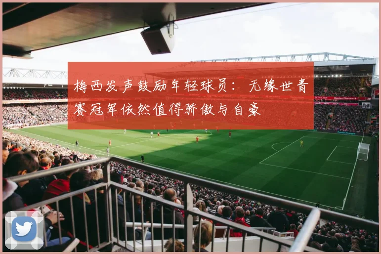 梅西发声鼓励年轻球员：无缘世青赛冠军依然值得骄傲与自豪