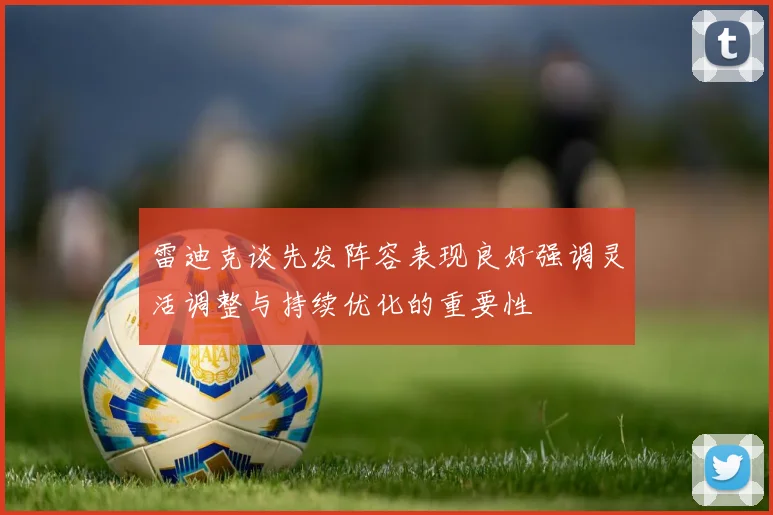 雷迪克谈先发阵容表现良好强调灵活调整与持续优化的重要性