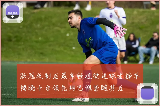 欧冠改制后最年轻连续进球者榜单揭晓卡尔领先姆巴佩紧随其后