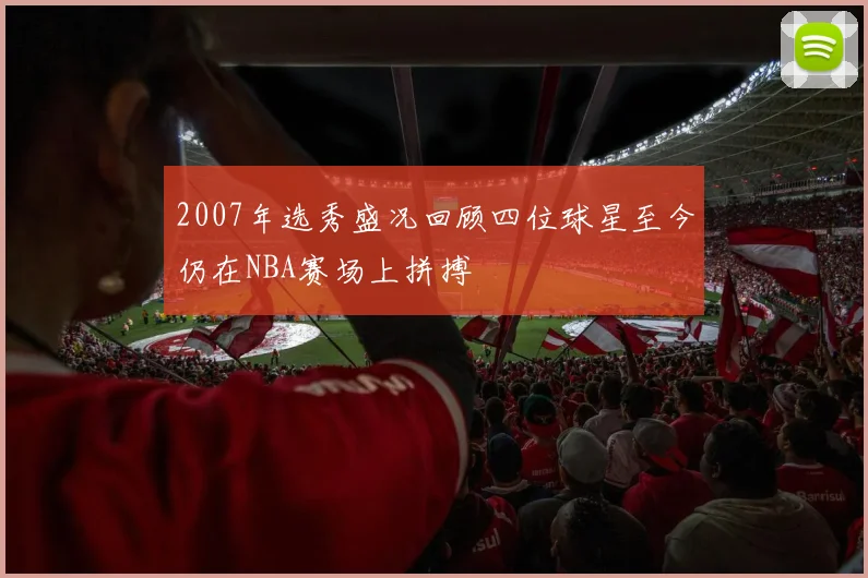 2007年选秀盛况回顾四位球星至今仍在NBA赛场上拼搏