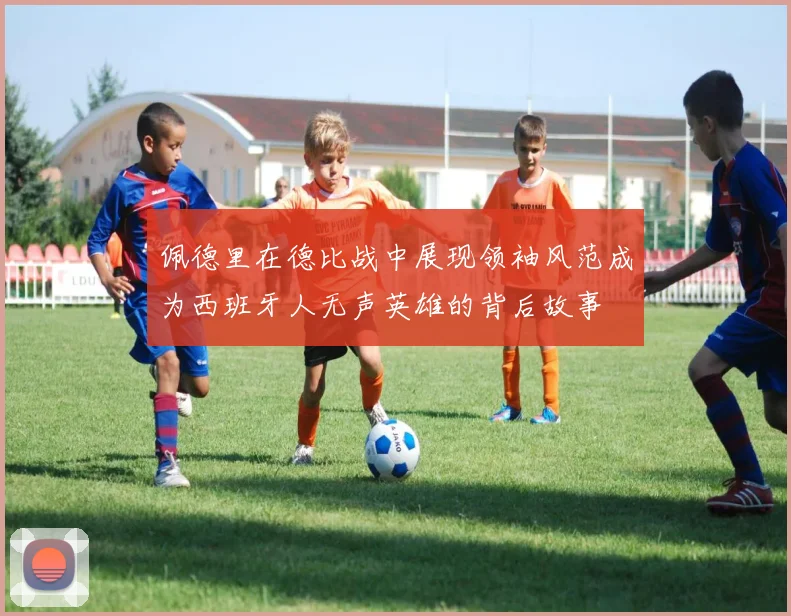 佩德里在德比战中展现领袖风范成为西班牙人无声英雄的背后故事